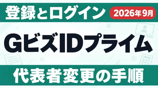 GビズIDプライム｜登録・ログイン・代表者変更の手順【2026年9月】