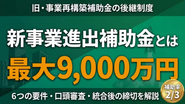 新事業進出補助金とは 最大9,000万円 6つの要件・口頭審査・統合後の締切