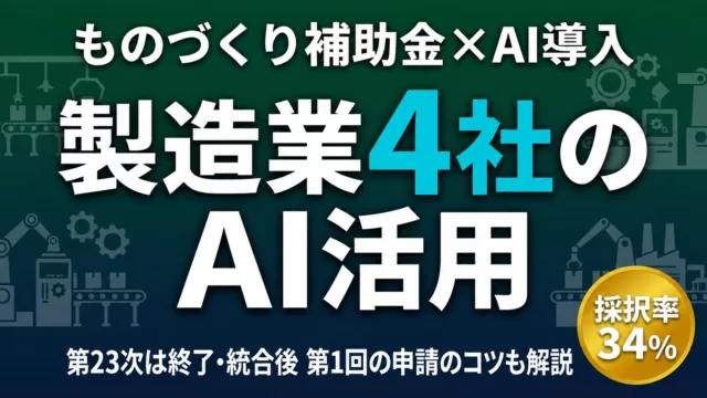 ものづくり補助金×AI導入 製造業4社のAI活用｜第23次は終了・統合後 第1回