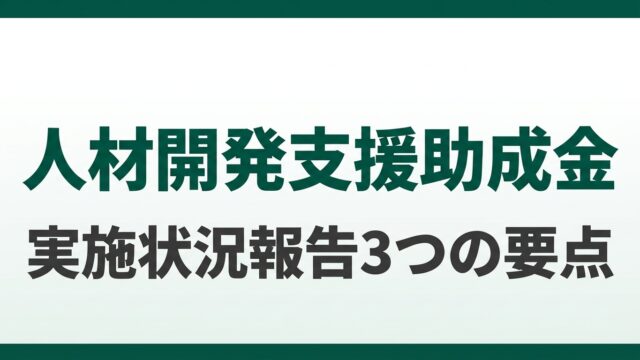 人材開発支援助成金 実施状況報告3つの要点