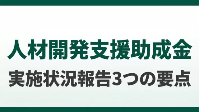 人材開発支援助成金 実施状況報告3つの要点