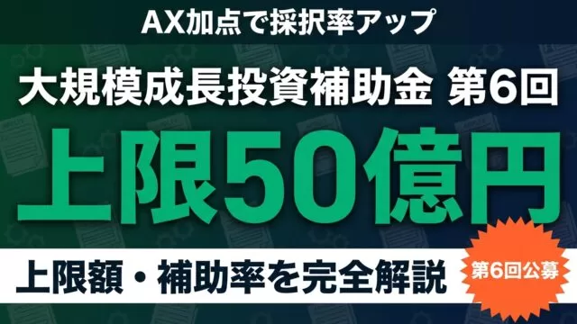 大規模成長投資補助金 第6回｜AX加点・上限50億円の完全ガイド