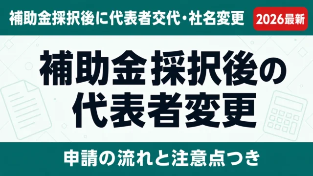 補助金採択後の代表者変更・組織変更手続き一覧【2026】届出漏れは取消リスク