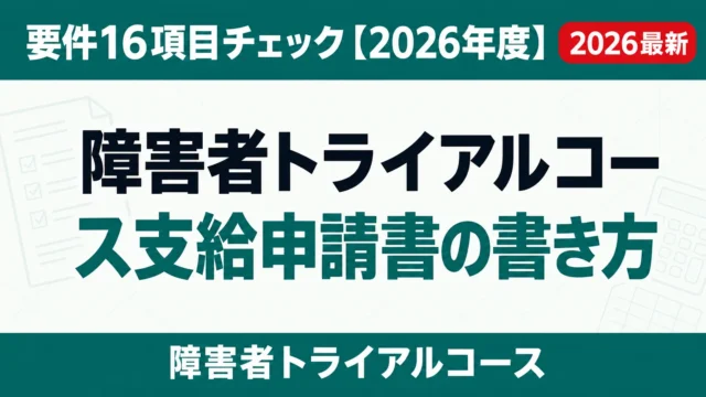 障害者トライアルコース支給申請書の書き方｜要件16項目チェック【2026年度】