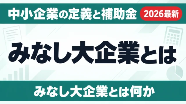 みなし大企業とは｜中小企業の定義と補助金の対象外6条件【2026】